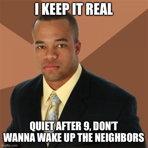 Successful Black Man | I KEEP IT REAL; QUIET AFTER 9, DON’T WANNA WAKE UP THE NEIGHBORS | image tagged in memes,successful black man | made w/ Imgflip meme maker