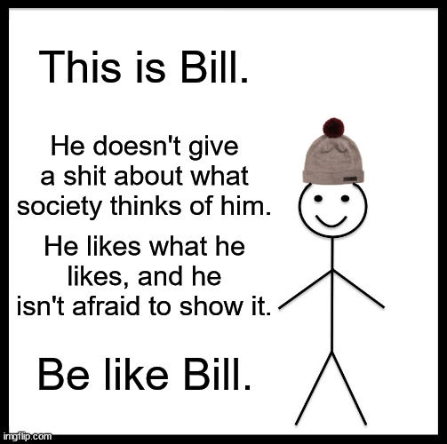 Be Like Bill Meme | This is Bill. He doesn't give a shit about what society thinks of him. He likes what he likes, and he isn't afraid to show it. Be like Bill. | image tagged in memes,be like bill | made w/ Imgflip meme maker