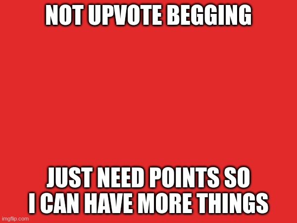 NOT UPVOTE BEGGING; JUST NEED POINTS SO I CAN HAVE MORE THINGS | made w/ Imgflip meme maker