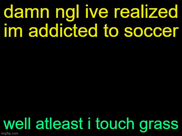 drizzy text temp | damn ngl ive realized im addicted to soccer; well atleast i touch grass | image tagged in drizzy text temp | made w/ Imgflip meme maker
