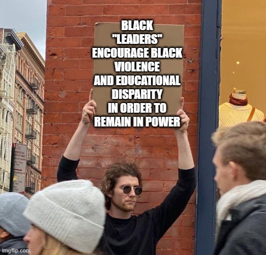 Man with sign | BLACK "LEADERS" ENCOURAGE BLACK VIOLENCE AND EDUCATIONAL DISPARITY IN ORDER TO REMAIN IN POWER | image tagged in man with sign | made w/ Imgflip meme maker