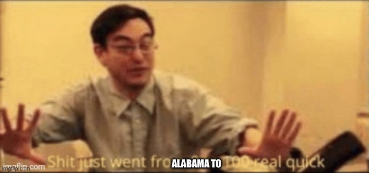 shit just went from 0 to 100 real quick | ALABAMA TO | image tagged in shit just went from 0 to 100 real quick | made w/ Imgflip meme maker
