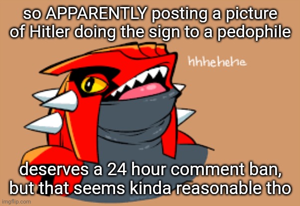 so APPARENTLY posting a picture of Hitler doing the sign to a pedophile; deserves a 24 hour comment ban, but that seems kinda reasonable tho | made w/ Imgflip meme maker