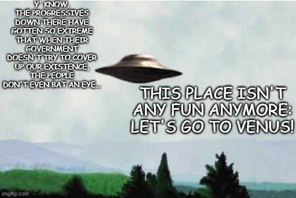 X files spaceship I want to believe | Y' KNOW, THE PROGRESSIVES DOWN THERE HAVE GOTTEN SO EXTREME THAT WHEN THEIR GOVERNMENT DOESN'T TRY TO COVER UP OUR EXISTENCE, THE PEOPLE DON | image tagged in x files spaceship i want to believe | made w/ Imgflip meme maker