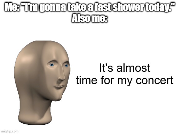 I hate it when I do this | Me: "I'm gonna take a fast shower today."
Also me:; It's almost time for my concert | image tagged in blank white template,shower,concert,funny,memes | made w/ Imgflip meme maker