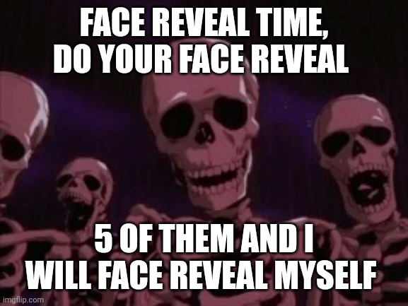 Face reveal people, face reveal | FACE REVEAL TIME, DO YOUR FACE REVEAL; 5 OF THEM AND I WILL FACE REVEAL MYSELF | image tagged in berserk roast skeletons | made w/ Imgflip meme maker
