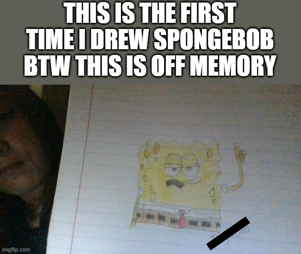 THIS IS THE FIRST TIME I DREW SPONGEBOB BTW THIS IS OFF MEMORY | made w/ Imgflip meme maker