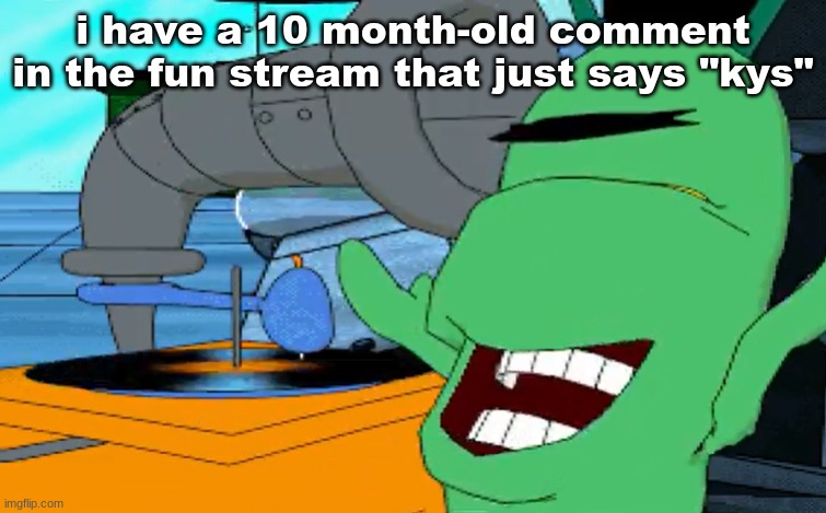 a b c d e f g | i have a 10 month-old comment in the fun stream that just says "kys" | image tagged in a b c d e f g | made w/ Imgflip meme maker
