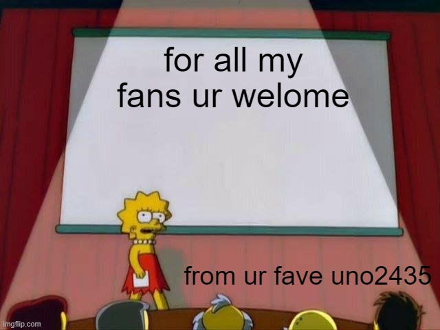 Lisa Simpson's Presentation | for all my fans ur welome; from ur fave uno2435 | image tagged in lisa simpson's presentation | made w/ Imgflip meme maker