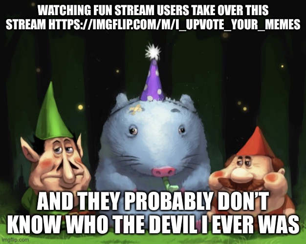 Lario rtx | WATCHING FUN STREAM USERS TAKE OVER THIS STREAM HTTPS://IMGFLIP.COM/M/I_UPVOTE_YOUR_MEMES; AND THEY PROBABLY DON’T KNOW WHO THE DEVIL I EVER WAS | image tagged in lario rtx | made w/ Imgflip meme maker