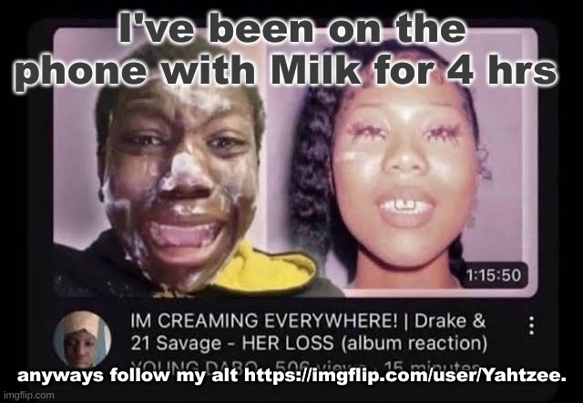 . | I've been on the phone with Milk for 4 hrs; anyways follow my alt https://imgflip.com/user/Yahtzee. | image tagged in cream | made w/ Imgflip meme maker