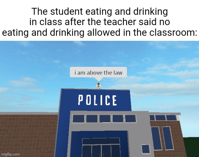 Eating and drinking | The student eating and drinking in class after the teacher said no eating and drinking allowed in the classroom: | image tagged in i am above the law,above the law,funny,memes,blank white template,eating and drinking | made w/ Imgflip meme maker