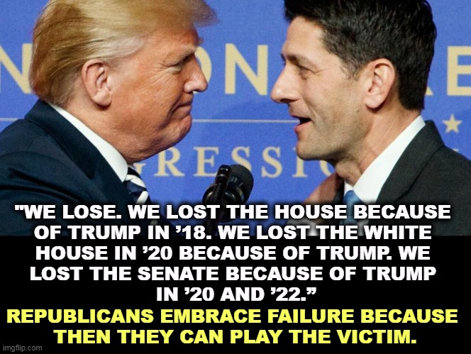 "WE LOSE. WE LOST THE HOUSE BECAUSE 
OF TRUMP IN ’18. WE LOST THE WHITE 
HOUSE IN ’20 BECAUSE OF TRUMP. WE 
LOST THE SENATE BECAUSE OF TRUMP 
IN ’20 AND ’22.”; REPUBLICANS EMBRACE FAILURE BECAUSE 
THEN THEY CAN PLAY THE VICTIM. | image tagged in paul ryan,donald trump,loser,republicans,always,losers | made w/ Imgflip meme maker