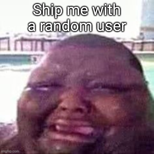 crying | Ship me with a random user | image tagged in crying | made w/ Imgflip meme maker