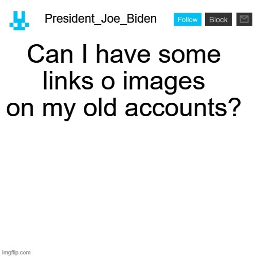 President_Joe_Biden announcement template with blue bunny icon | Can I have some links o images on my old accounts? | image tagged in president_joe_biden announcement template with blue bunny icon,memes,president_joe_biden | made w/ Imgflip meme maker