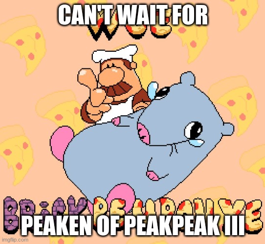 Woe brick be upon ye | CAN'T WAIT FOR; PEAKEN OF PEAKPEAK III | image tagged in woe brick be upon ye | made w/ Imgflip meme maker