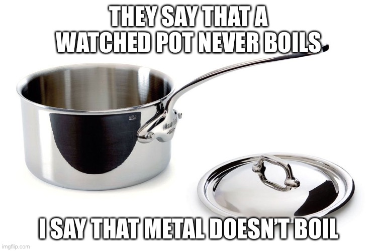 Pots never boil | THEY SAY THAT A WATCHED POT NEVER BOILS; I SAY THAT METAL DOESN’T BOIL | made w/ Imgflip meme maker