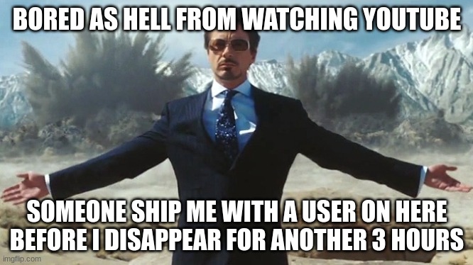 TONY STARK EXPLOSIONS | BORED AS HELL FROM WATCHING YOUTUBE; SOMEONE SHIP ME WITH A USER ON HERE BEFORE I DISAPPEAR FOR ANOTHER 3 HOURS | image tagged in tony stark explosions | made w/ Imgflip meme maker