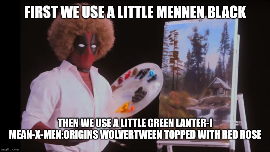 FIRST WE USE A LITTLE MENNEN BLACK THEN WE USE A LITTLE GREEN LANTER-I MEAN-X-MEN:ORIGINS WOLVERTWEEN TOPPED WITH RED ROSE | image tagged in bob ross deadpool | made w/ Imgflip meme maker