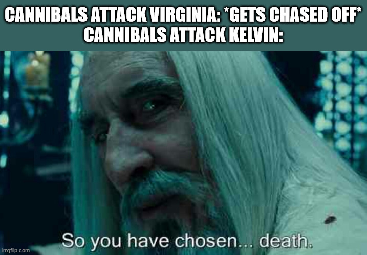 Kelvin is precious boy | CANNIBALS ATTACK VIRGINIA: *GETS CHASED OFF*
CANNIBALS ATTACK KELVIN: | image tagged in so you have chosen death | made w/ Imgflip meme maker