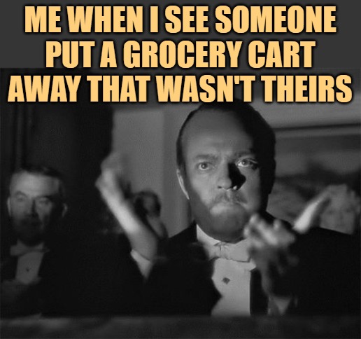 Grocery Cart Applause | ME WHEN I SEE SOMEONE
PUT A GROCERY CART AWAY THAT WASN'T THEIRS | image tagged in clapping,grocery store,funny memes,so true,lol,yeah | made w/ Imgflip meme maker