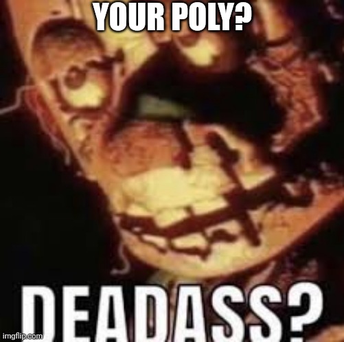 Real. | YOUR POLY? | image tagged in deadass | made w/ Imgflip meme maker