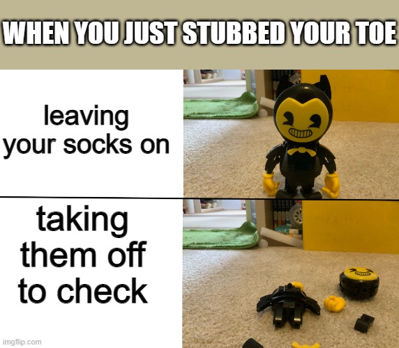 Bendy falls apart | leaving your socks on taking them off to check WHEN YOU JUST STUBBED YOUR TOE | image tagged in bendy falls apart | made w/ Imgflip meme maker