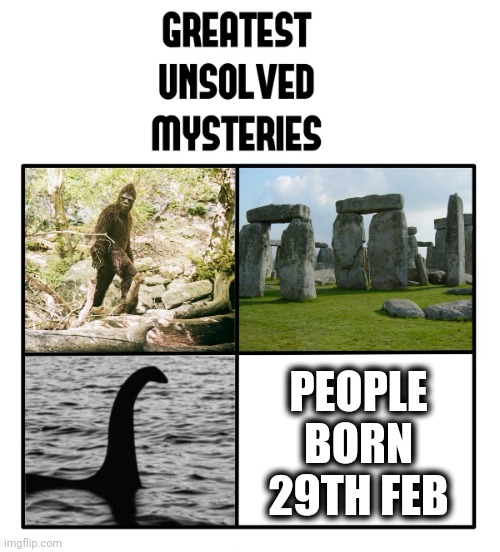 unsolved mysteries | PEOPLE BORN 29TH FEB | image tagged in unsolved mysteries | made w/ Imgflip meme maker