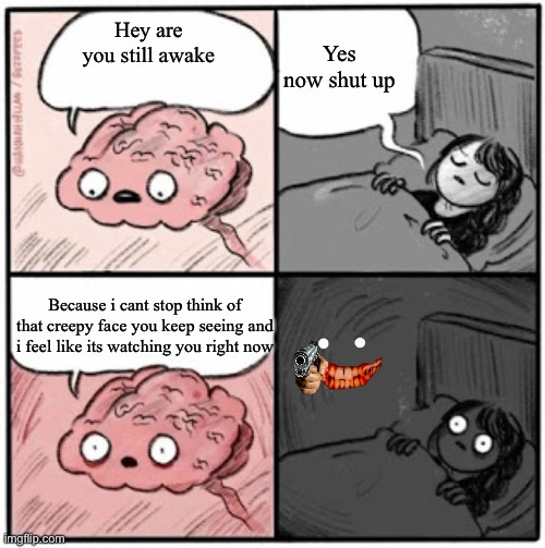 I cant sleep | Yes now shut up; Hey are you still awake; Because i cant stop think of that creepy face you keep seeing and i feel like its watching you right now | image tagged in brain before sleep | made w/ Imgflip meme maker