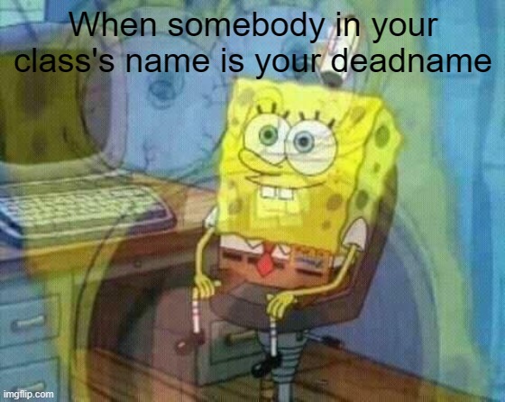 Trans pain-ic | When somebody in your class's name is your deadname | image tagged in spongebob panic inside | made w/ Imgflip meme maker