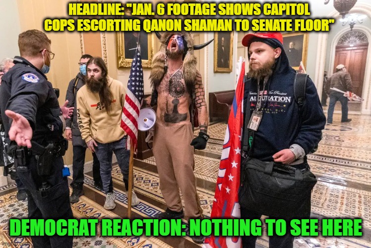 The Insurrection That Wasn't | HEADLINE: "JAN. 6 FOOTAGE SHOWS CAPITOL COPS ESCORTING QANON SHAMAN TO SENATE FLOOR"; DEMOCRAT REACTION: NOTHING TO SEE HERE | image tagged in jan 6 capitol breach | made w/ Imgflip meme maker