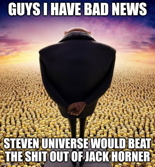I hate being a party pooper but it has to be said | GUYS I HAVE BAD NEWS; STEVEN UNIVERSE WOULD BEAT THE SHIT OUT OF JACK HORNER | image tagged in guys i have bad news,steven universe,puss in boots | made w/ Imgflip meme maker