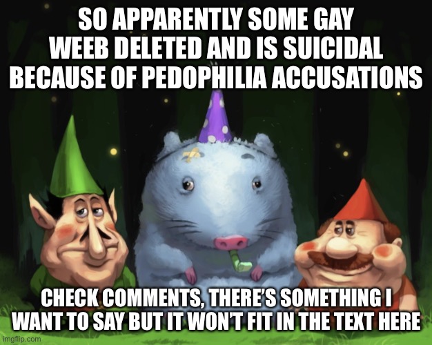 Lario rtx | SO APPARENTLY SOME GAY WEEB DELETED AND IS SUICIDAL BECAUSE OF PEDOPHILIA ACCUSATIONS; CHECK COMMENTS, THERE’S SOMETHING I WANT TO SAY BUT IT WON’T FIT IN THE TEXT HERE | image tagged in lario rtx | made w/ Imgflip meme maker