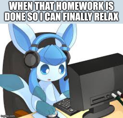 gaming glaceon | WHEN THAT HOMEWORK IS DONE SO I CAN FINALLY RELAX | image tagged in gaming glaceon | made w/ Imgflip meme maker