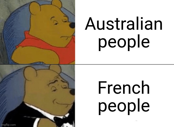 Tuxedo Winnie The Pooh | Australian people; French people | image tagged in memes,tuxedo winnie the pooh | made w/ Imgflip meme maker