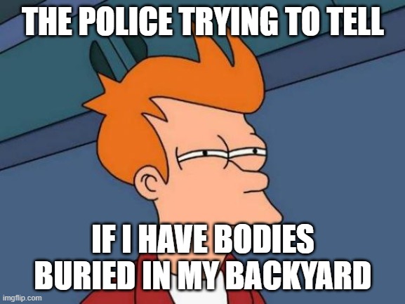so relatable! | THE POLICE TRYING TO TELL; IF I HAVE BODIES BURIED IN MY BACKYARD | image tagged in memes,futurama fry,murder | made w/ Imgflip meme maker