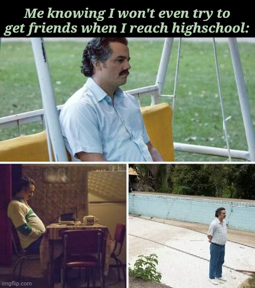Haha. | Me knowing I won't even try to get friends when I reach highschool: | image tagged in sad pablo escobar,depression,i'm fine | made w/ Imgflip meme maker