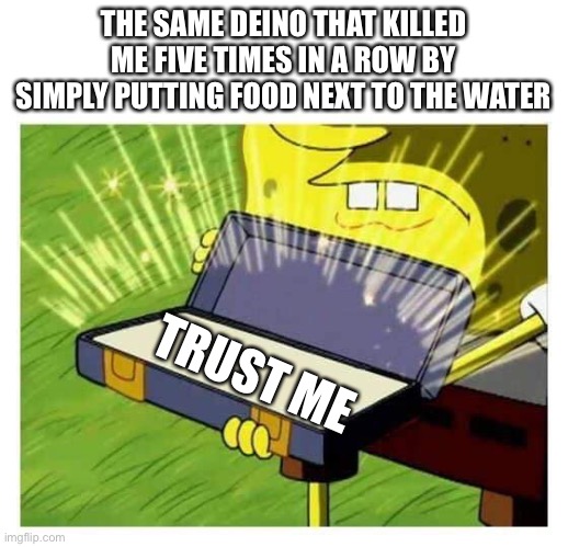 Deino mains be smort. | THE SAME DEINO THAT KILLED ME FIVE TIMES IN A ROW BY SIMPLY PUTTING FOOD NEXT TO THE WATER; TRUST ME | image tagged in spongebob box,the isle | made w/ Imgflip meme maker