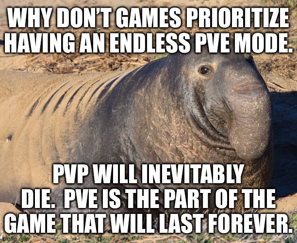 WHY DON’T GAMES PRIORITIZE HAVING AN ENDLESS PVE MODE. PVP WILL INEVITABLY DIE.  PVE IS THE PART OF THE GAME THAT WILL LAST FOREVER. | made w/ Imgflip meme maker