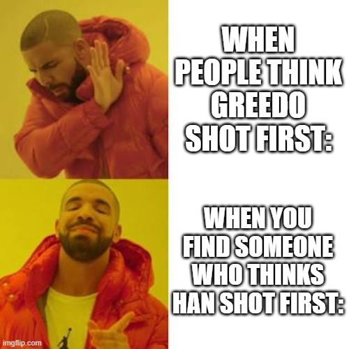 Who shot first? | WHEN PEOPLE THINK GREEDO SHOT FIRST:; WHEN YOU FIND SOMEONE WHO THINKS HAN SHOT FIRST: | image tagged in drake no/yes,star wars,starwars | made w/ Imgflip meme maker