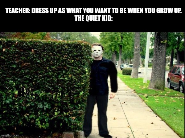 The quiet kid be like | TEACHER: DRESS UP AS WHAT YOU WANT TO BE WHEN YOU GROW UP.
THE QUIET KID: | image tagged in michael myers,halloween | made w/ Imgflip meme maker