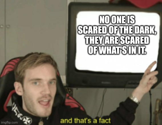 I have still inspiration for some memes but not from titles.WHY? | NO ONE IS SCARED OF THE DARK, THEY ARE SCARED OF WHAT'S IN IT. | image tagged in and that's a fact | made w/ Imgflip meme maker