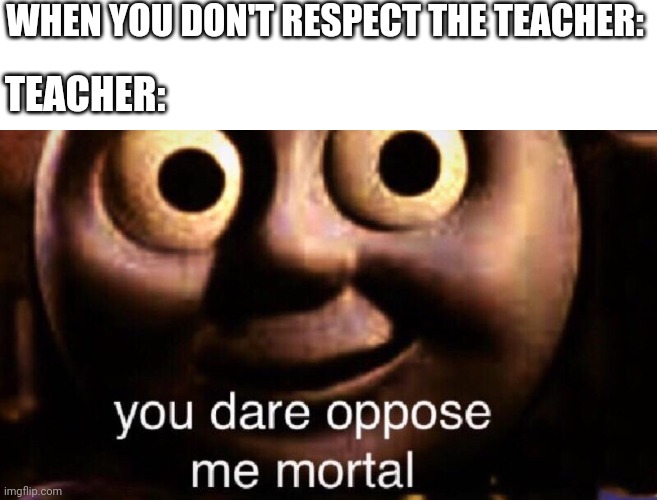 How to save the situation: step 1: RUUUUN!!!! | WHEN YOU DON'T RESPECT THE TEACHER:; TEACHER: | image tagged in you dare oppose me mortal | made w/ Imgflip meme maker