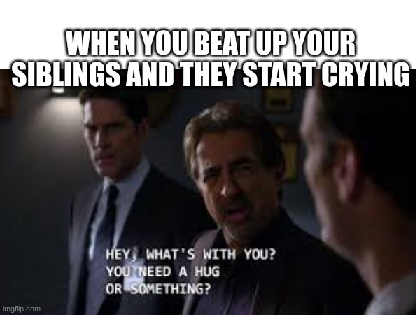Need a hug? | WHEN YOU BEAT UP YOUR SIBLINGS AND THEY START CRYING | image tagged in cm,criminal minds,you probably hurt your sibling,then they started ctying | made w/ Imgflip meme maker