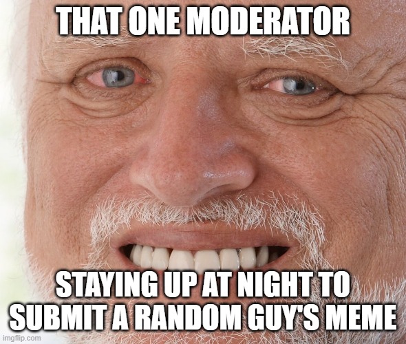 oof :( | THAT ONE MODERATOR; STAYING UP AT NIGHT TO SUBMIT A RANDOM GUY'S MEME | image tagged in hide the pain harold | made w/ Imgflip meme maker