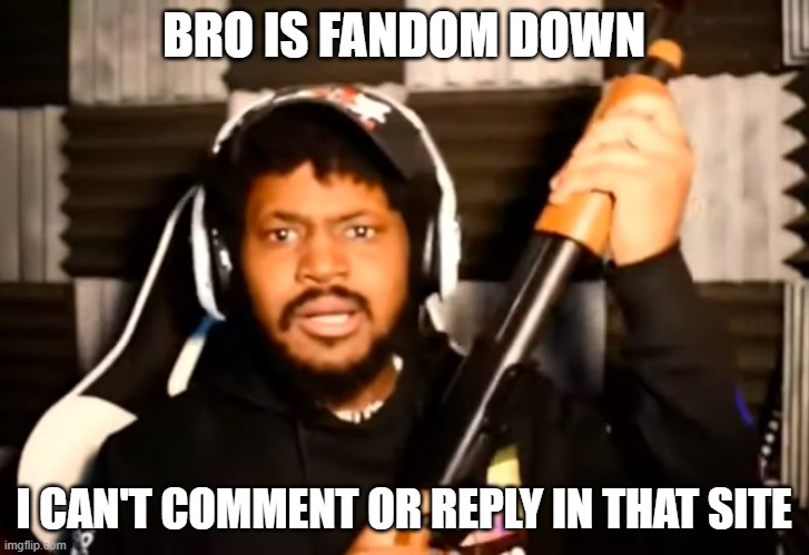 coryxkenshin shotgun | BRO IS FANDOM DOWN; I CAN'T COMMENT OR REPLY IN THAT SITE | image tagged in coryxkenshin shotgun | made w/ Imgflip meme maker