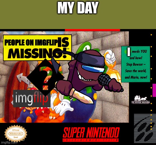 Mario is Missing | MY DAY; PEOPLE ON IMGFLIP; I | image tagged in mario is missing | made w/ Imgflip meme maker