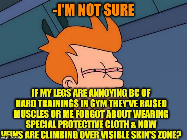 -Running the tropper norms. | -I'M NOT SURE; IF MY LEGS ARE ANNOYING BC OF HARD TRAININGS IN GYM THEY'VE RAISED MUSCLES OR ME FORGOT ABOUT WEARING SPECIAL PROTECTIVE CLOTH & NOW VEINS ARE CLIMBING OVER VISIBLE SKIN'S ZONE? | image tagged in stoned fry,not sure if,running away balloon,gym memes,neck vein guy,annoying | made w/ Imgflip meme maker