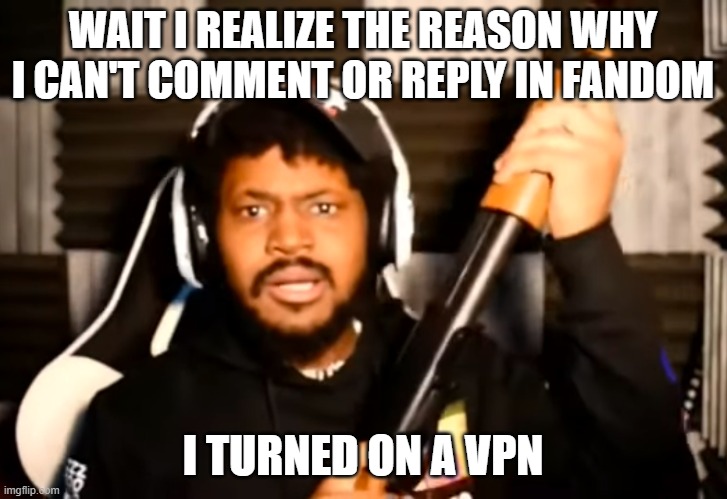 coryxkenshin shotgun | WAIT I REALIZE THE REASON WHY I CAN'T COMMENT OR REPLY IN FANDOM; I TURNED ON A VPN | image tagged in coryxkenshin shotgun | made w/ Imgflip meme maker