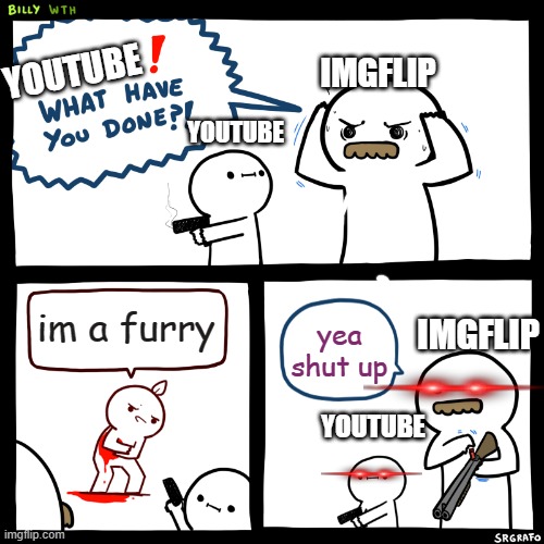 furiy | YOUTUBE; IMGFLIP; YOUTUBE; im a furry; yea shut up; IMGFLIP; YOUTUBE | image tagged in billy what have you done | made w/ Imgflip meme maker